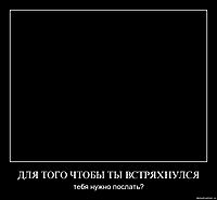 ДЛЯ ТОГО ЧТОБЫ ТЫ ВСТРЯХНУЛСЯ тебя нужно послать?