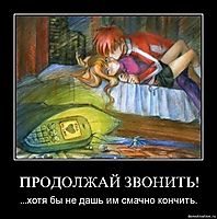 ПРОДОЛЖАЙ ЗВОНИТЬ! ...хотя бы не дашь им смачно кончить.