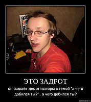 ЭТО ЗАДРОТ он создаёт демотиваторы с темой "а чего добился ты?" . а чего добился ты?