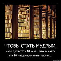 ЧТОБЫ СТАТЬ МУДРЫМ, надо прочитать 10 книг... чтобы найти эти 10 - надо прочитать тысячи....