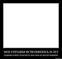 МНЕ СЕГОДНЯ ИСПОЛНИЛОСЬ 30 ЛЕТ поздравьте меня, пожалуйста, мне очень не хватает внимания.