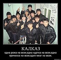 КАЛКАЗ одна рожа на всех,одна куртка на всех,одна прическа на всех,один мозг на всех.