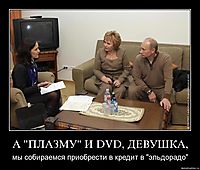 А "ПЛАЗМУ" И DVD, ДЕВУШКА, мы собираемся приобрести в кредит в "эльдорадо"