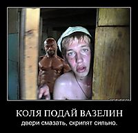 КОЛЯ ПОДАЙ ВАЗЕЛИН двери смазать, скрипят сильно.