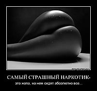 САМЫЙ СТРАШНЫЙ НАРКОТИК- это жопа, на нем сидят абсолютно все...