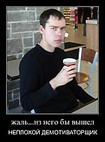 жаль...из него бы вышел НЕПЛОХОЙ ДЕМОТИВАТОРЩИК