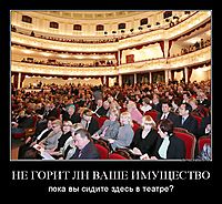 НЕ ГОРИТ ЛИ ВАШЕ ИМУЩЕСТВО пока вы сидите здесь в театре?