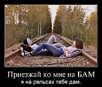Приезжай ко мне на БАМ я на рельсах тебе дам.